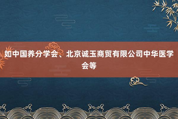 如中国养分学会、北京诚玉商贸有限公司中华医学会等