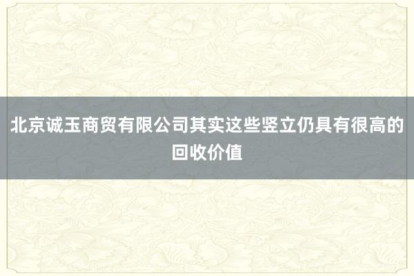 北京诚玉商贸有限公司其实这些竖立仍具有很高的回收价值